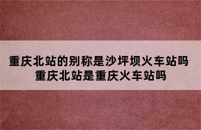 重庆北站的别称是沙坪坝火车站吗 重庆北站是重庆火车站吗